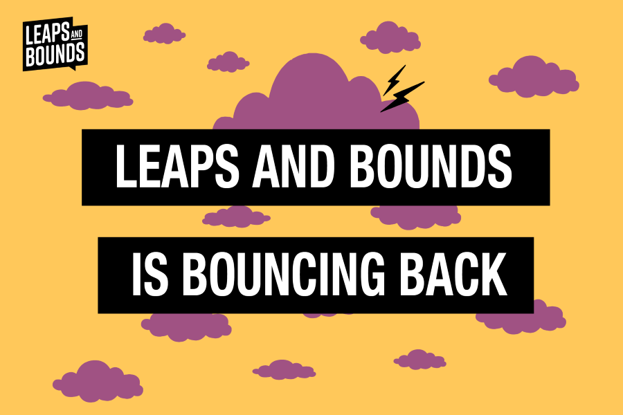 Yellow background with purple clouds with text in white with black sorrounds "Leaps and Bounds is Bouncing Back"